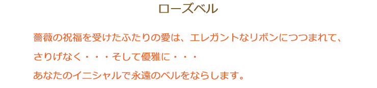 ローズベル 薔薇の祝福を受けたふたりの愛はエレガントなリボンにつつまれて、さりげなく、そして優雅に… 永遠のベルをならします。